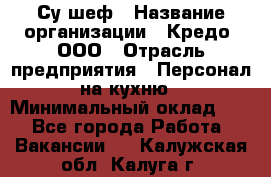 Су-шеф › Название организации ­ Кредо, ООО › Отрасль предприятия ­ Персонал на кухню › Минимальный оклад ­ 1 - Все города Работа » Вакансии   . Калужская обл.,Калуга г.